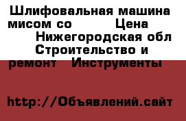Шлифовальная машина мисом со 299.1 › Цена ­ 25 000 - Нижегородская обл. Строительство и ремонт » Инструменты   